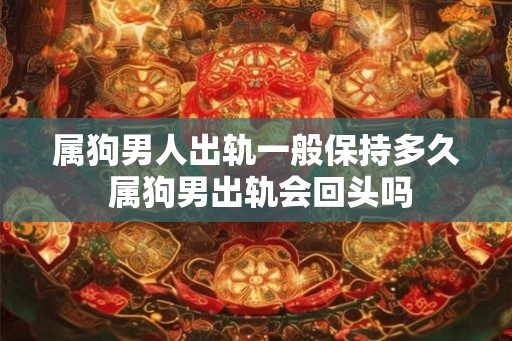 属狗男人出轨一般保持多久 属狗男出轨会回头吗 属狗男人出轨一般保持多久 属狗男出轨会回头吗