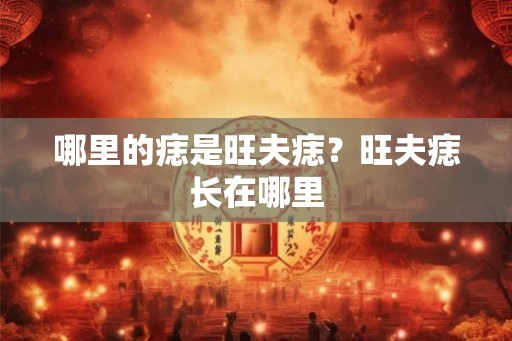 哪里的痣是旺夫痣？旺夫痣长在哪里