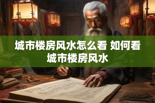 城市楼房风水怎么看 如何看城市楼房风水