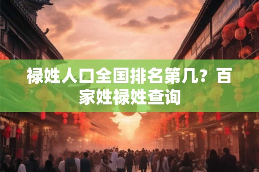 禄姓人口全国排名第几？百家姓禄姓查询