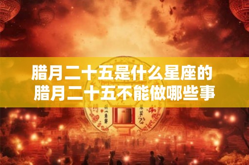 腊月二十五是什么星座的 腊月二十五不能做哪些事