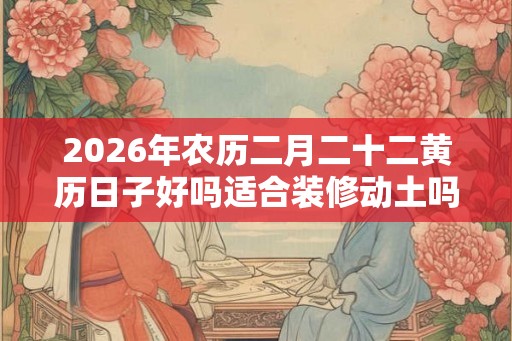 2026年农历二月二十二黄历日子好吗适合装修动土吗？