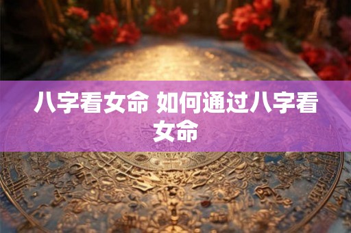 八字看女命 如何通过八字看女命