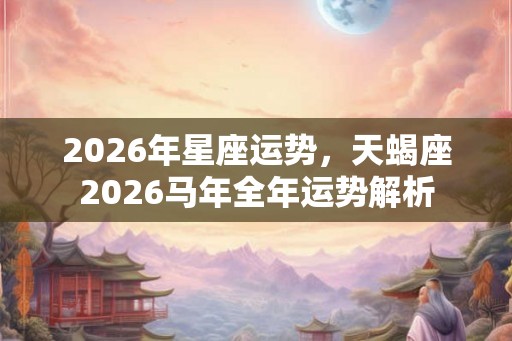 2026年星座运势，天蝎座2026马年全年运势解析