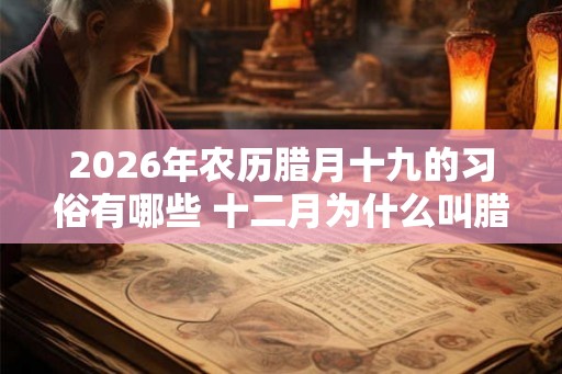 2026年农历腊月十九的习俗有哪些 十二月为什么叫腊月