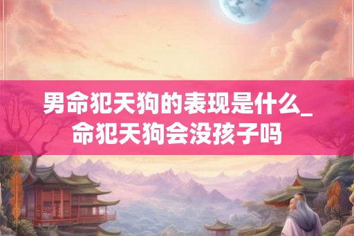 男命犯天狗的表现是什么_命犯天狗会没孩子吗