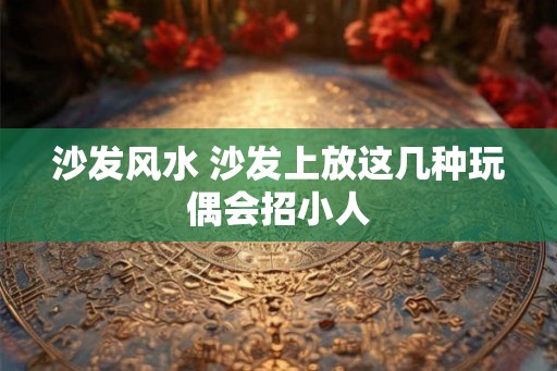 沙发风水 沙发上放这几种玩偶会招小人