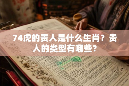 74虎的贵人是什么生肖？贵人的类型有哪些？