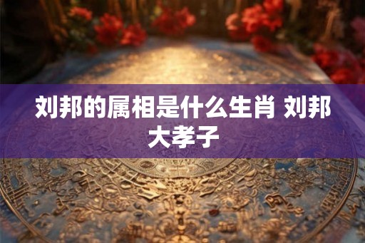 刘邦的属相是什么生肖 刘邦大孝子