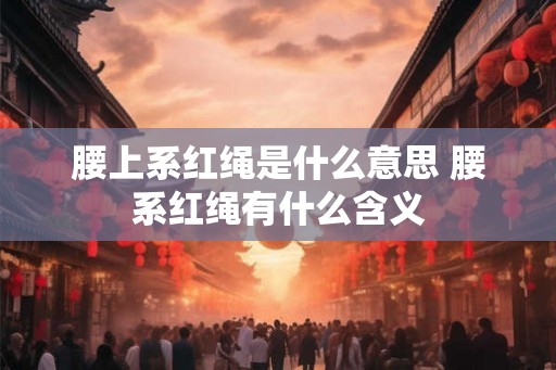 腰上系红绳是什么意思 腰系红绳有什么含义