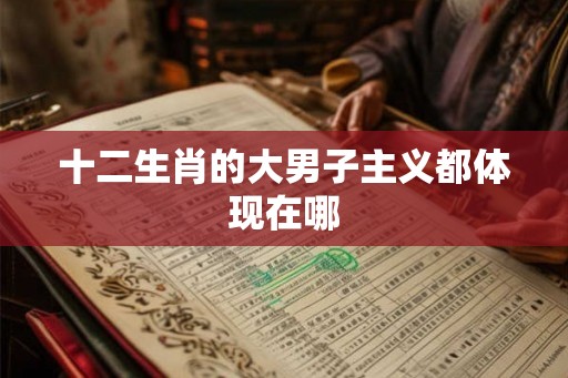 十二生肖的大男子主义都体现在哪 十二生肖的大男子主义都体现在哪