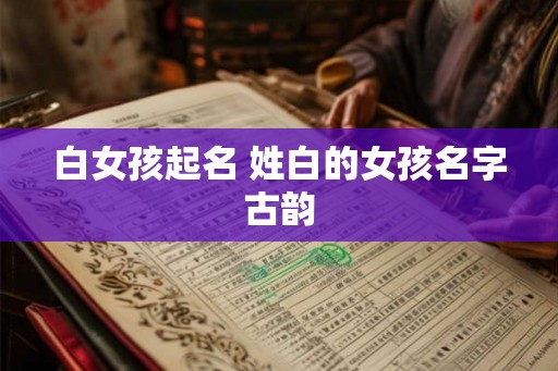 白女孩起名 姓白的女孩名字古韵