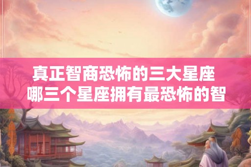 真正智商恐怖的三大星座 哪三个星座拥有最恐怖的智商