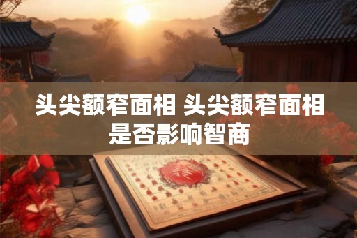 头尖额窄面相 头尖额窄面相是否影响智商