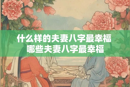 什么样的夫妻八字最幸福 哪些夫妻八字最幸福
