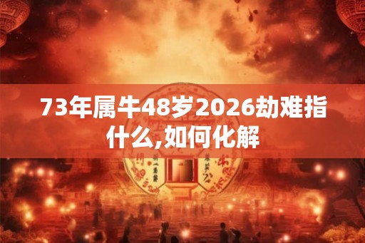 73年属牛48岁2026劫难指什么,如何化解 73年属牛48岁2026劫难指什么,如何化解