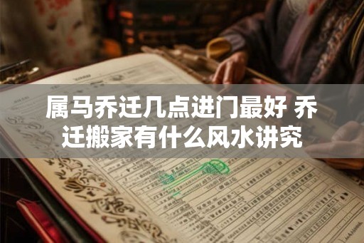 属马乔迁几点进门最好 乔迁搬家有什么风水讲究
