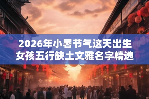 2026年小暑节气这天出生女孩五行缺土文雅名字精选