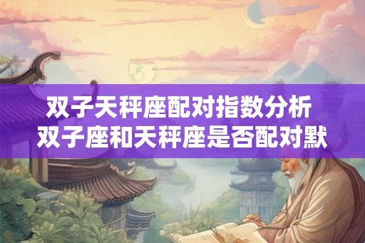 双子天秤座配对指数分析 双子座和天秤座是否配对默契