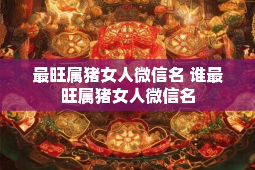最旺属猪女人微信名 谁最旺属猪女人微信名