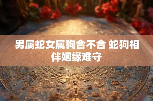 男属蛇女属狗合不合 蛇狗相伴姻缘难守