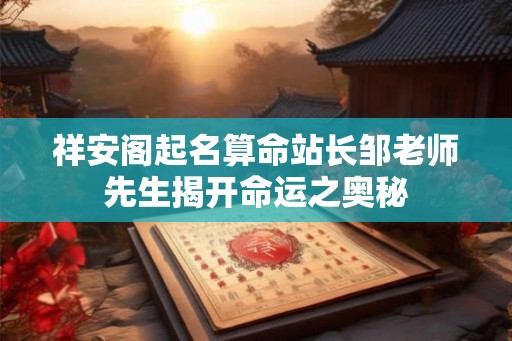 祥安阁起名算命站长邹老师先生揭开命运之奥秘