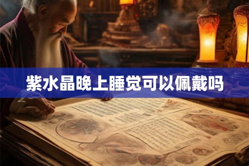 紫水晶晚上睡觉可以佩戴吗