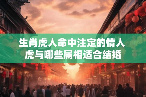 生肖虎人命中注定的情人 虎与哪些属相适合结婚