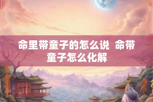 命里带童子的怎么说  命带童子怎么化解