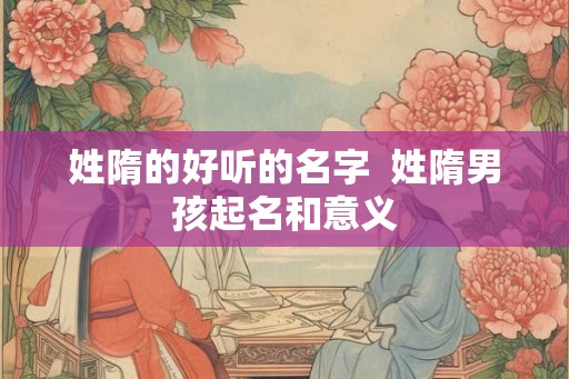 姓隋的好听的名字 姓隋男孩起名和意义 姓隋的好听的名字 姓隋男孩起名和意义