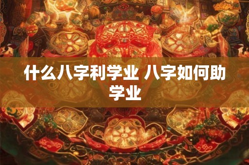 什么八字利学业 八字如何助学业