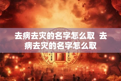 去病去灾的名字怎么取  去病去灾的名字怎么取