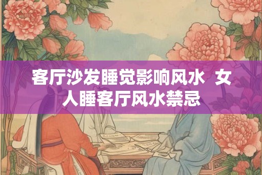 客厅沙发睡觉影响风水  女人睡客厅风水禁忌
