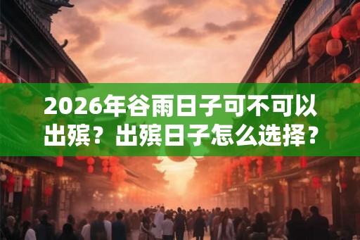 2026年谷雨日子可不可以出殡？出殡日子怎么选择？