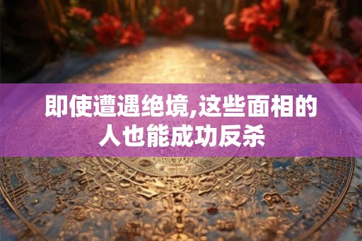 即使遭遇绝境,这些面相的人也能成功反杀