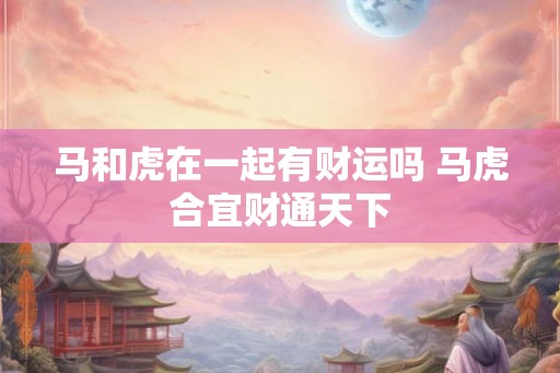 马和虎在一起有财运吗 马虎合宜财通天下