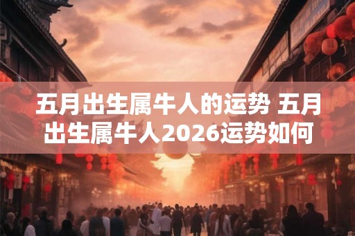 五月出生属牛人的运势 五月出生属牛人2026运势如何