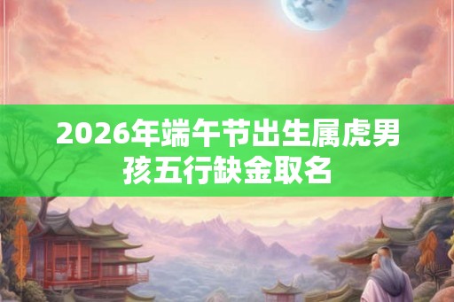 2026年端午节出生属虎男孩五行缺金取名 2026年端午节出生属虎男孩五行缺金取名
