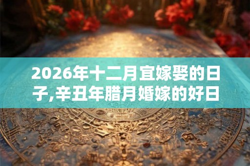 2026年十二月宜嫁娶的日子,辛丑年腊月婚嫁的好日子