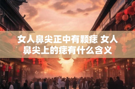 女人鼻尖正中有颗痣 女人鼻尖上的痣有什么含义