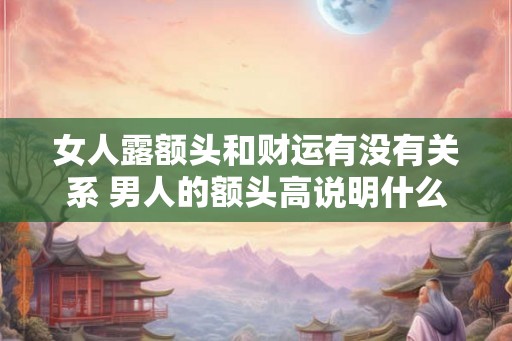 女人露额头和财运有没有关系 男人的额头高说明什么