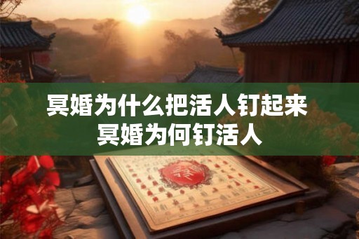 冥婚为什么把活人钉起来 冥婚为何钉活人 冥婚为什么把活人钉起来 冥婚为何钉活人