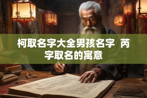 柯取名字大全男孩名字  芮字取名的寓意