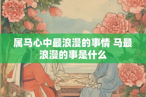 属马心中最浪漫的事情 马最浪漫的事是什么