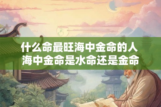 什么命最旺海中金命的人 海中金命是水命还是金命