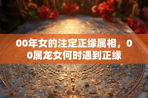 00年女的注定正缘属相，00属龙女何时遇到正缘