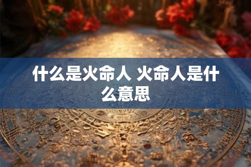 什么是火命人 火命人是什么意思