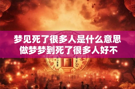 梦见死了很多人是什么意思 做梦梦到死了很多人好不好