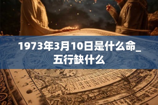 1973年3月10日是什么命_五行缺什么