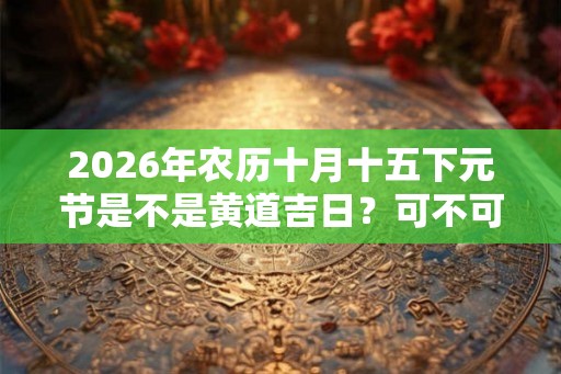 2026年农历十月十五下元节是不是黄道吉日？可不可以祭祖？